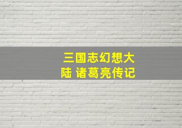 三国志幻想大陆 诸葛亮传记